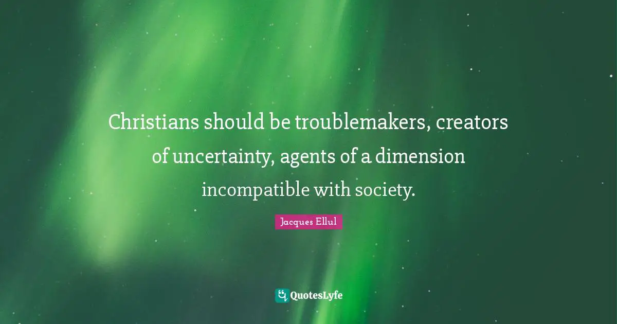 Christians should be troublemakers, creators of uncertainty, agents of a dimension incompatible with society.