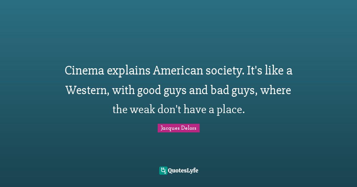 Cinema explains American society. It's like a Western, with good guys and bad guys, where the weak don't have a place.