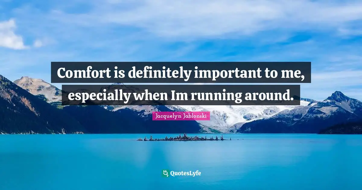 Comfort is definitely important to me, especially when Im running around.