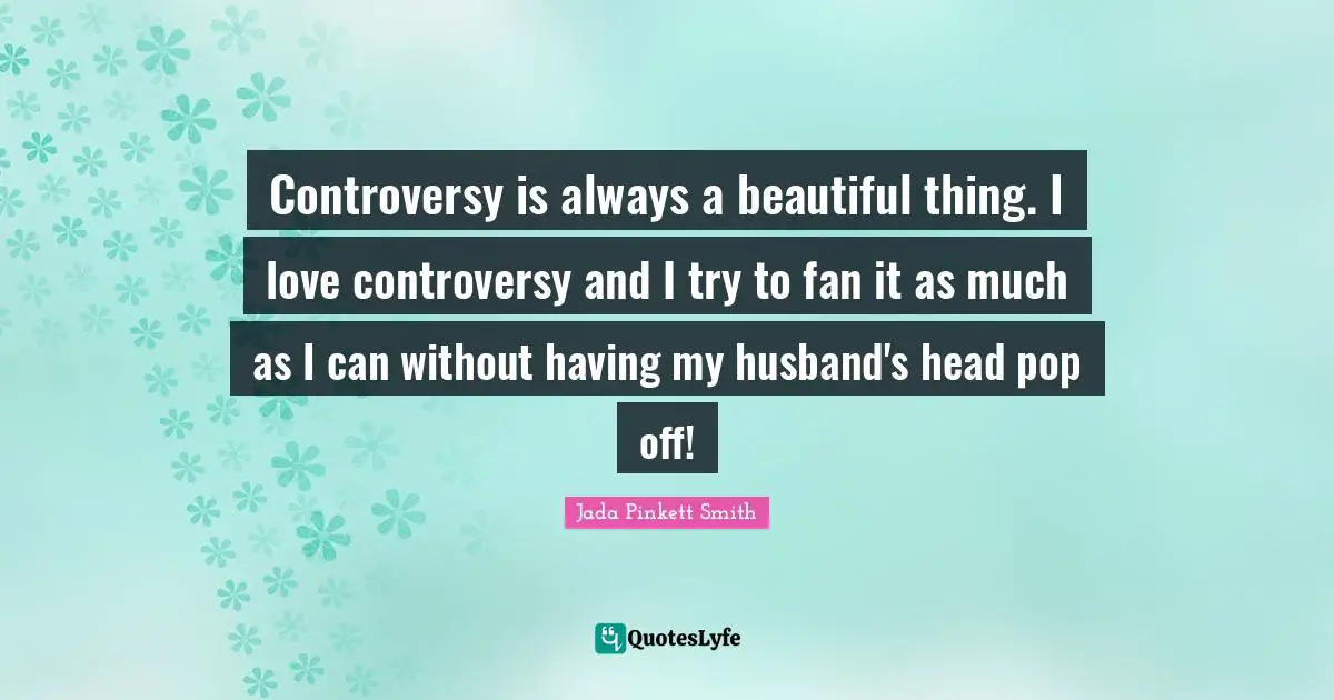 Controversy is always a beautiful thing. I love controversy and I try to fan it as much as I can without having my husband's head pop off!