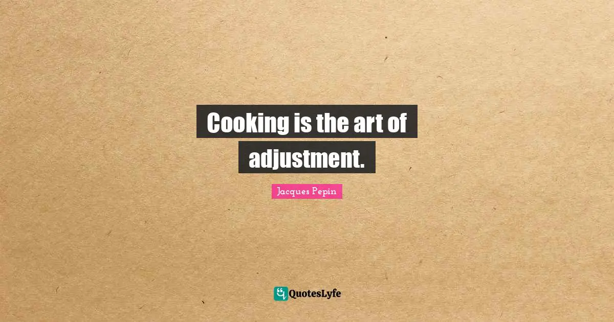 Cooking is the art of adjustment.
