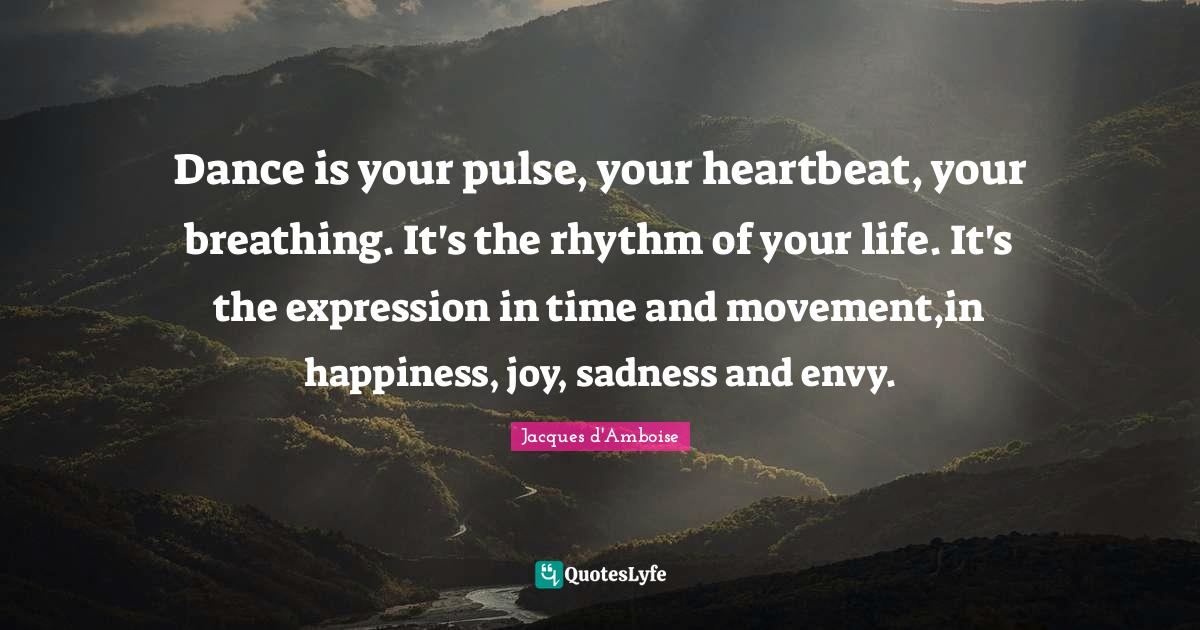 Dance is your pulse, your heartbeat, your breathing. It's the rhythm o