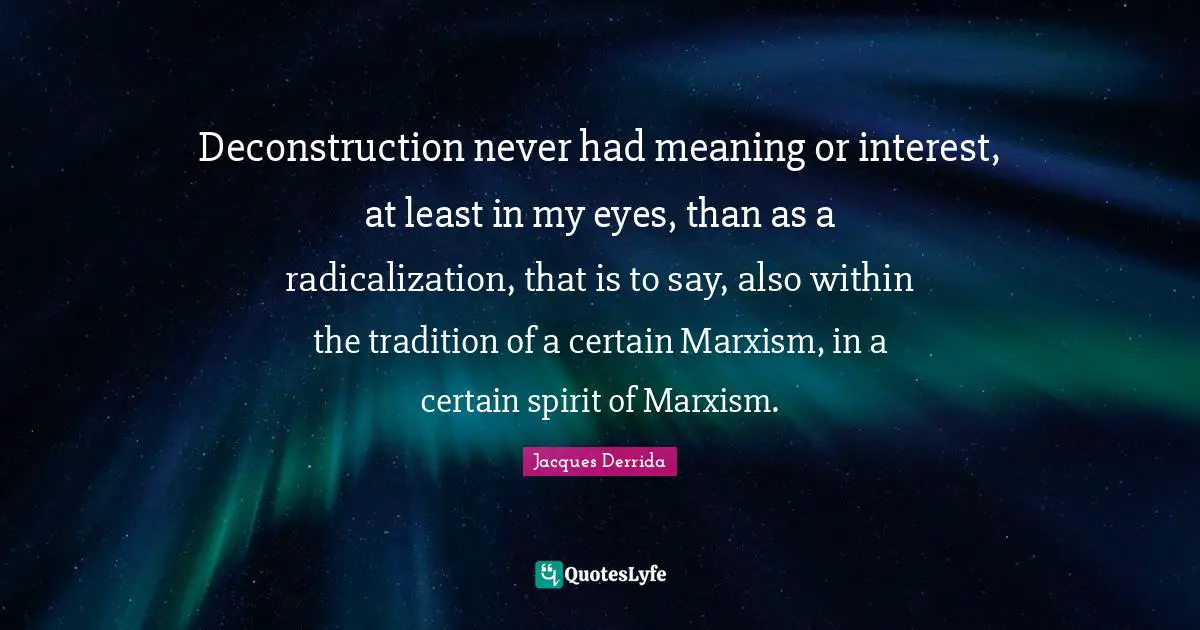 Deconstruction Quotes: "Deconstruction never had meaning or interest, at least in my eyes, than as a radicalization, that is to say, also within the tradition of a certain Marxism, in a certain spirit of Marxism."