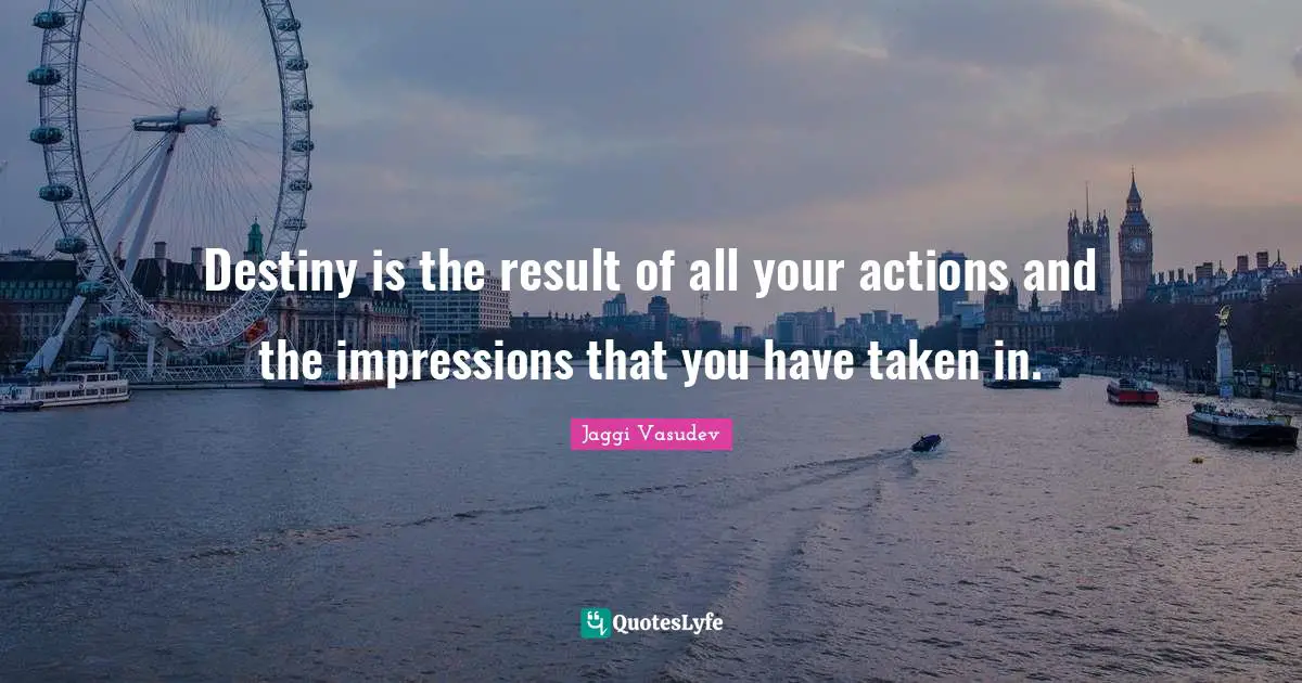 Destiny is the result of all your actions and the impressions that you have taken in.