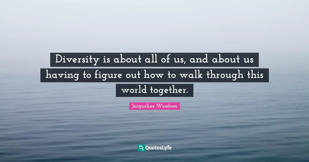 Diversity is about all of us, and about us having to figure out how to walk through this world together.