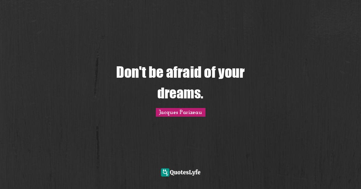 Don't be afraid of your dreams.