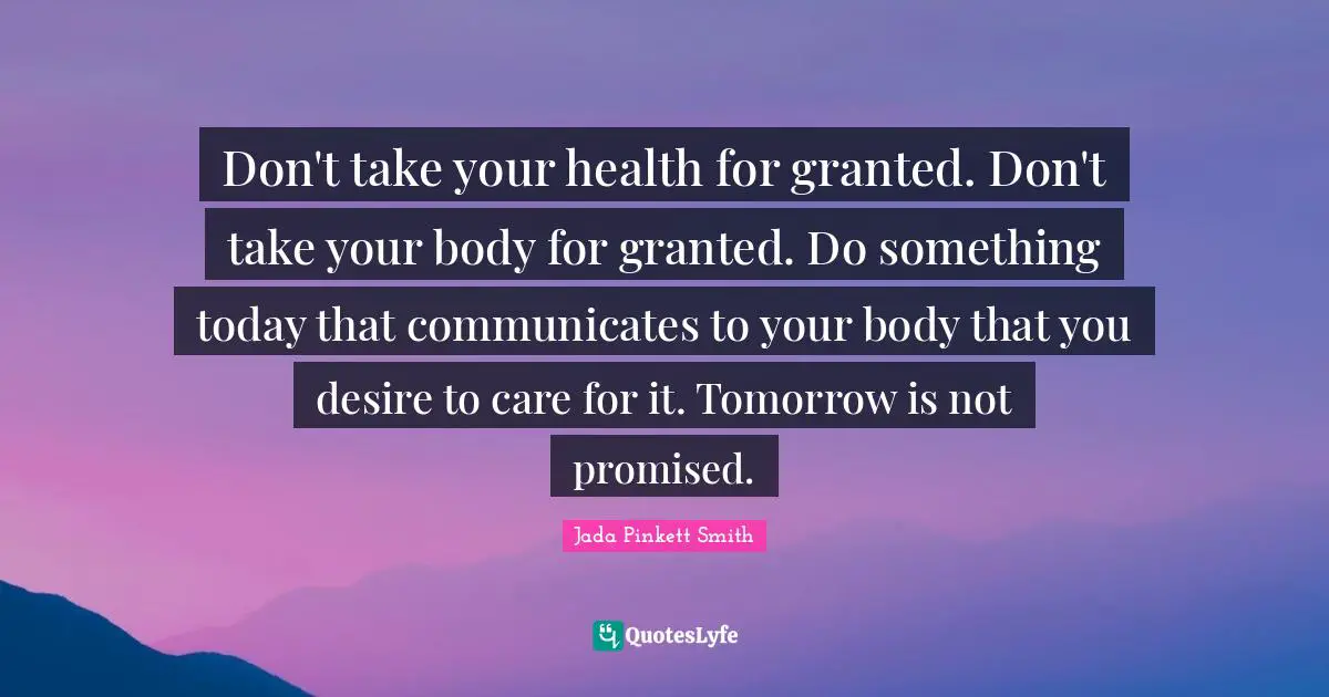 Your Body Quotes: "Don't take your health for granted. Don't take your body for granted. Do something today that communicates to your body that you desire to care for it. Tomorrow is not promised."