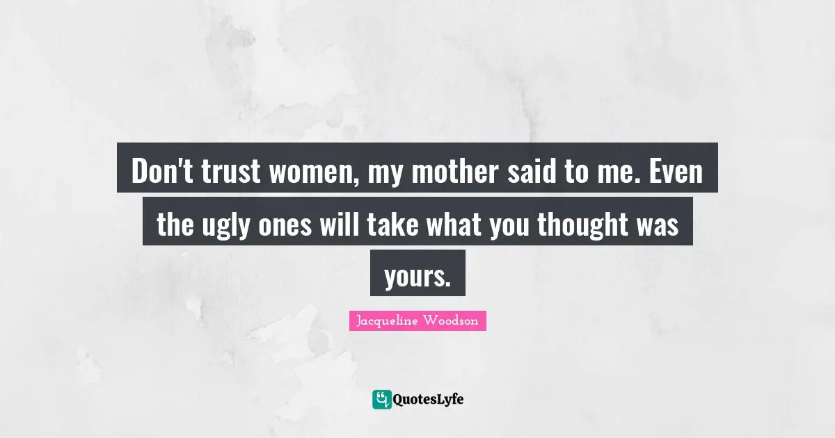 Don't trust women, my mother said to me. Even the ugly ones will take what you thought was yours.