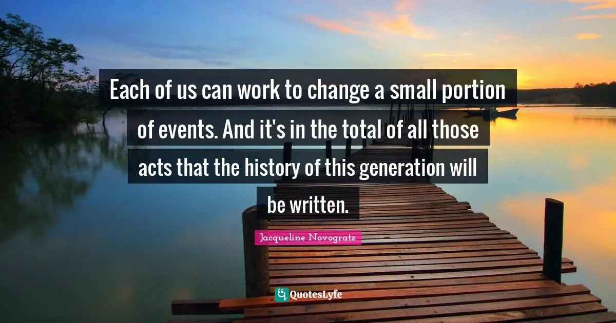 Each of us can work to change a small portion of events. And it's in the total of all those acts that the history of this generation will be written.