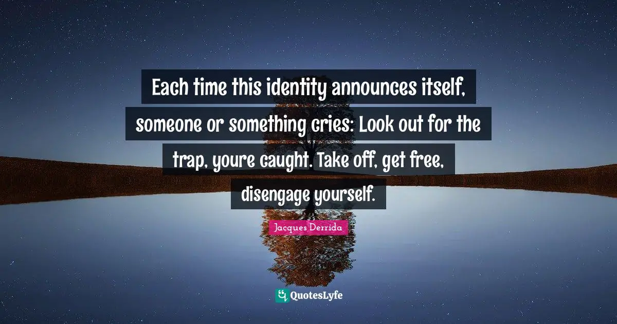 Each time this identity announces itself, someone or something cries: Look out for the trap, youre caught. Take off, get free, disengage yourself.