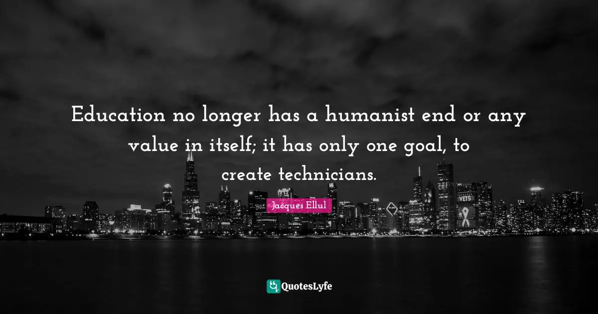 Education no longer has a humanist end or any value in itself; it has only one goal, to create technicians.