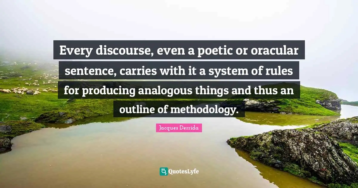 Discourse Quotes: "Every discourse, even a poetic or oracular sentence, carries with it a system of rules for producing analogous things and thus an outline of methodology."