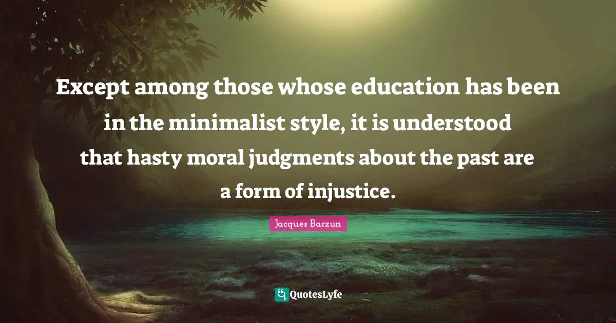 Jacques Barzun Quotes: "Except among those whose education has been in the minimalist style, it is understood that hasty moral judgments about the past are a form of injustice."