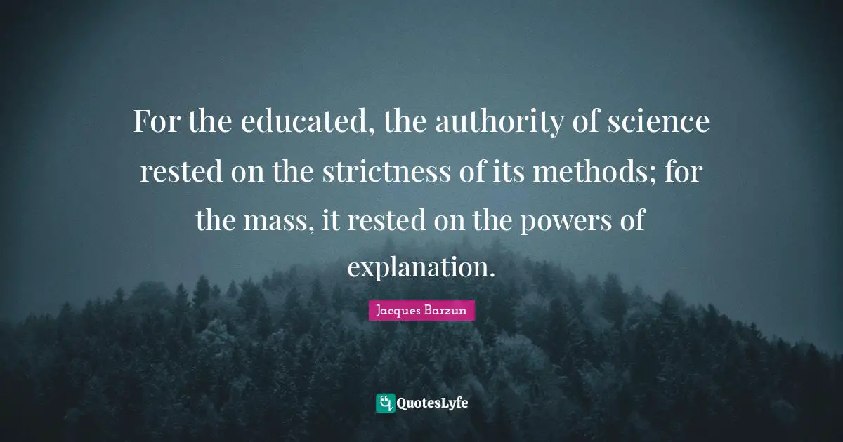 For the educated, the authority of science rested on the strictness of its methods; for the mass, it rested on the powers of explanation.