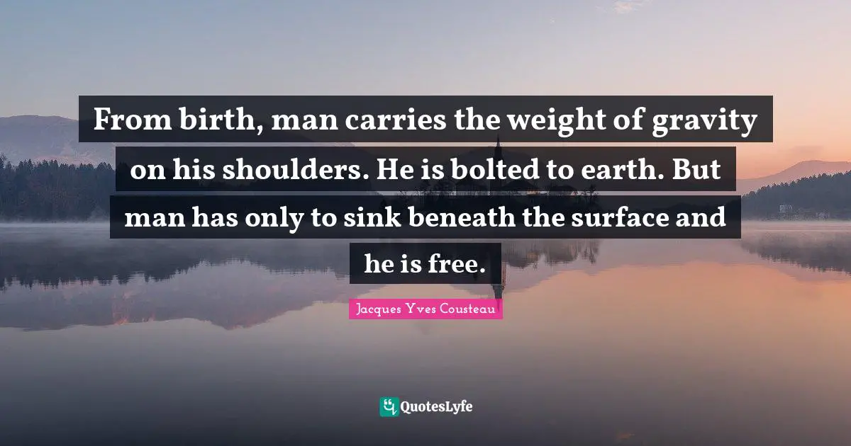 From birth, man carries the weight of gravity on his shoulders. He is bolted to earth. But man has only to sink beneath the surface and he is free.