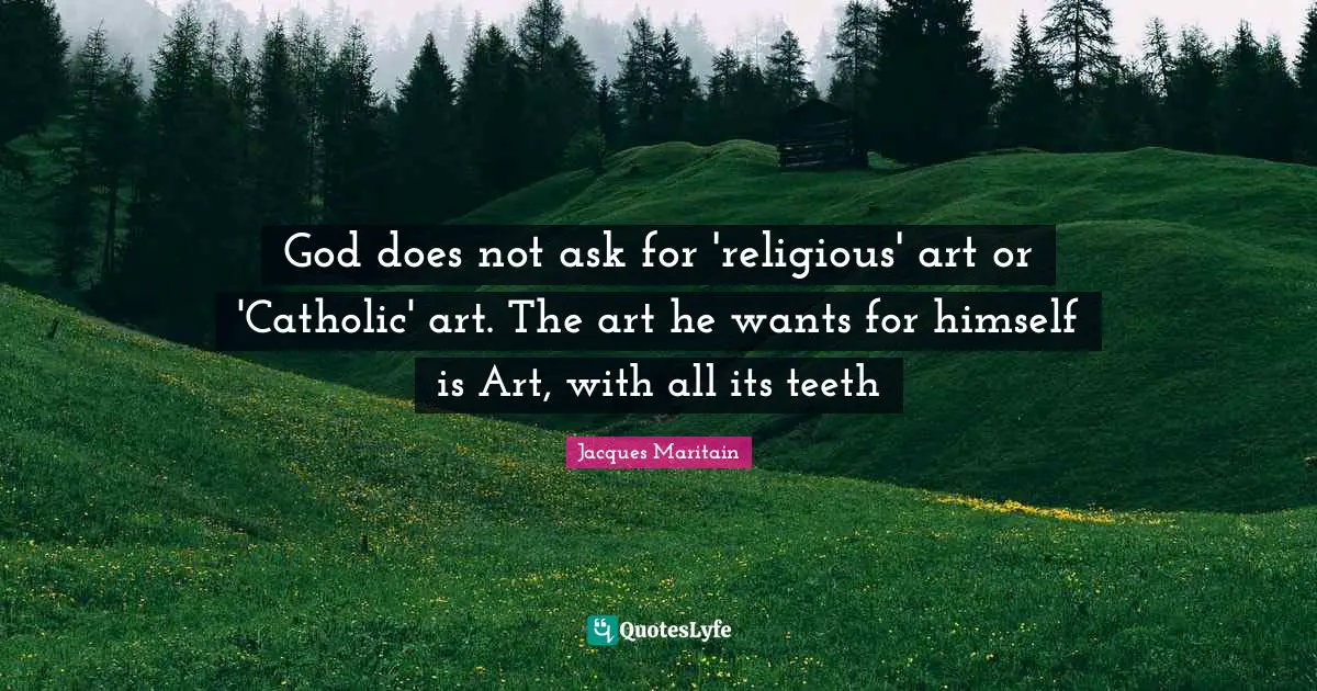 Jacques Maritain Quotes: "God does not ask for 'religious' art or 'Catholic' art. The art he wants for himself is Art, with all its teeth"