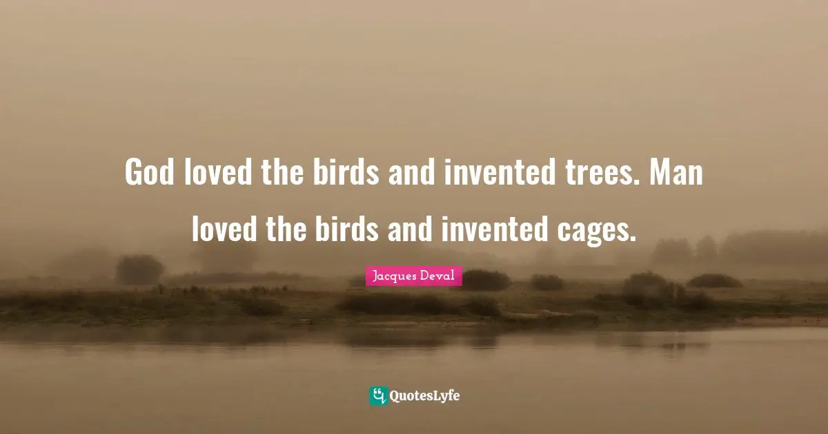 God loved the birds and invented trees. Man loved the birds and invented cages.