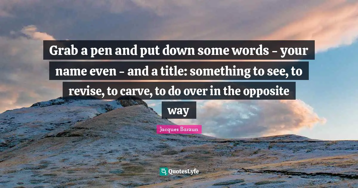 Grab a pen and put down some words - your name even - and a title: something to see, to revise, to carve, to do over in the opposite way