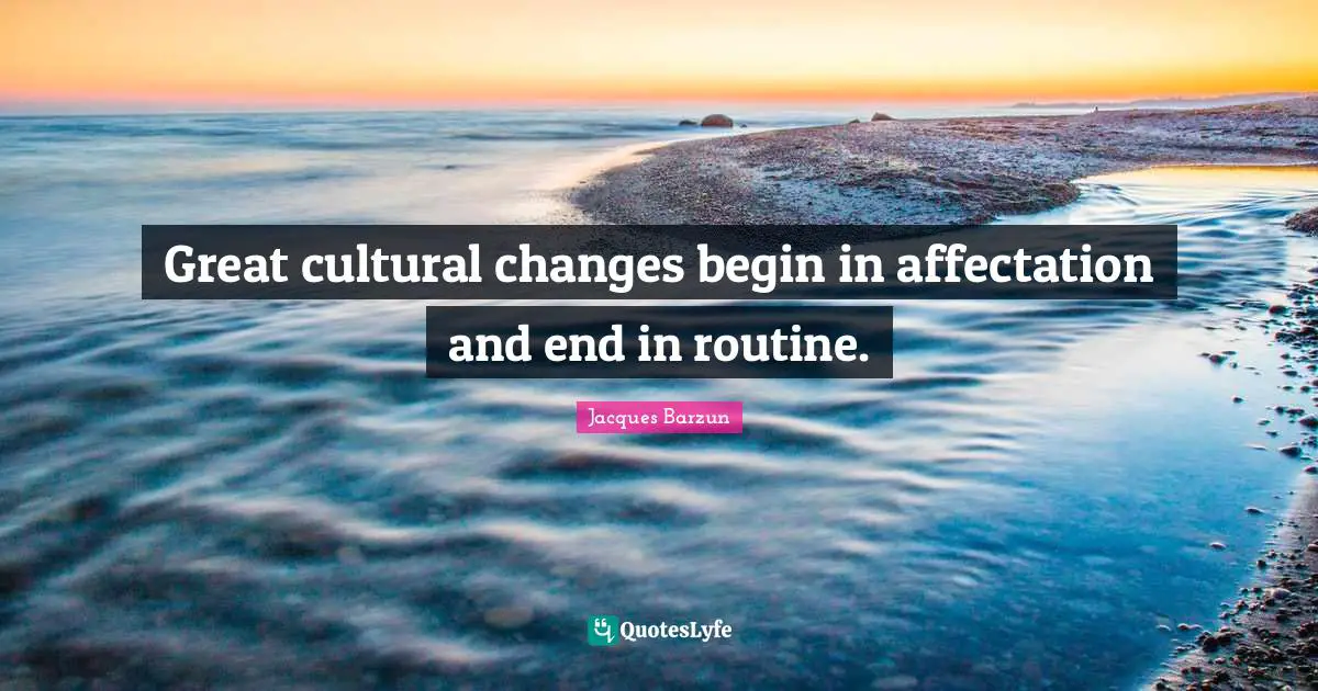 Jacques Barzun Quotes: "Great cultural changes begin in affectation and end in routine."