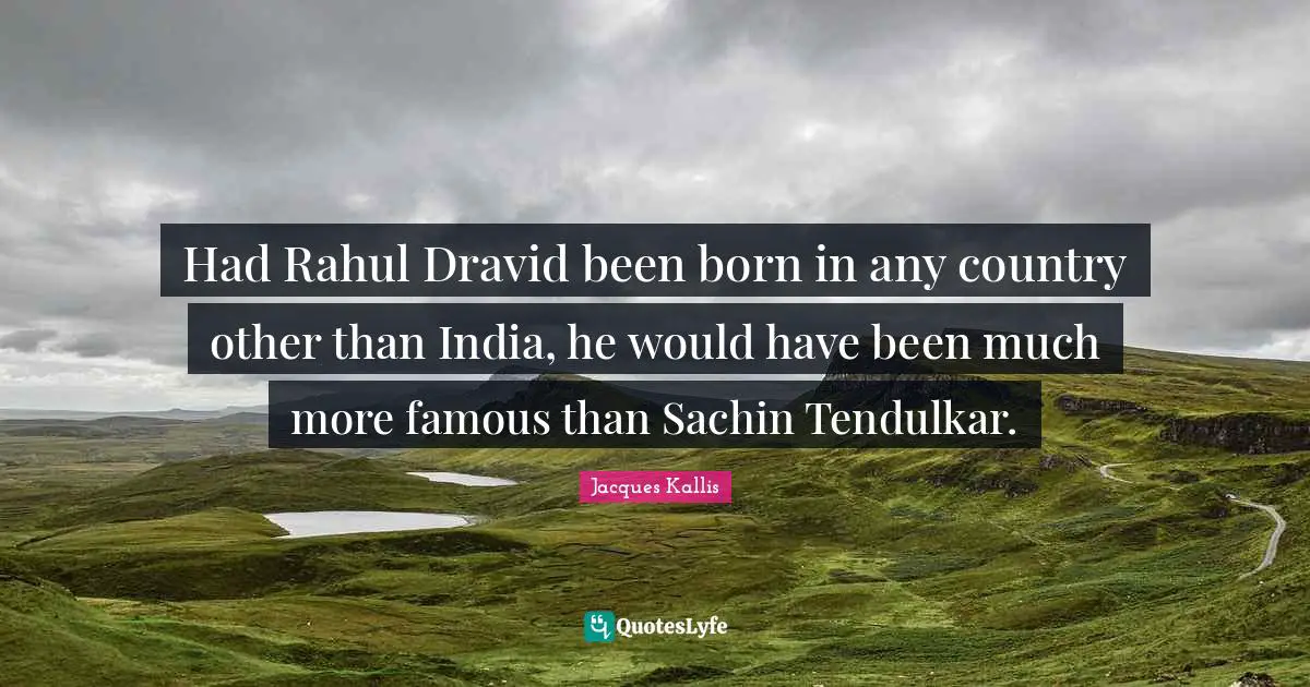 Had Rahul Dravid been born in any country other than India, he would have been much more famous than Sachin Tendulkar.