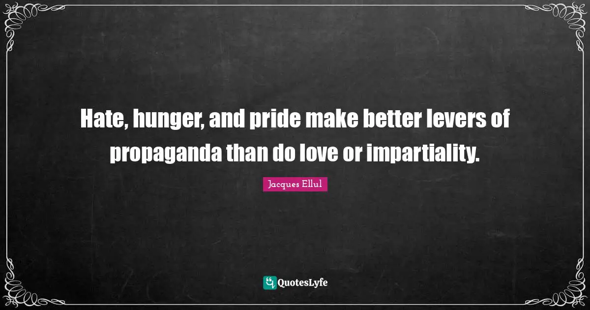 Hate, hunger, and pride make better levers of propaganda than do love or impartiality.