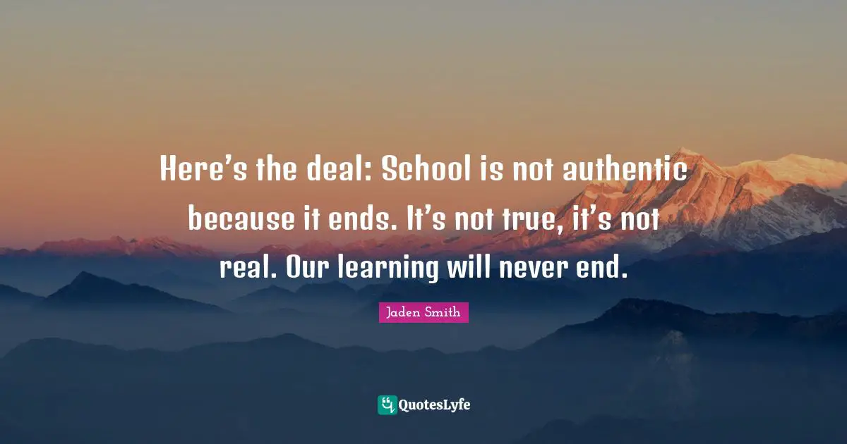 Here’s the deal: School is not authentic because it ends. It’s not true, it’s not real. Our learning will never end.