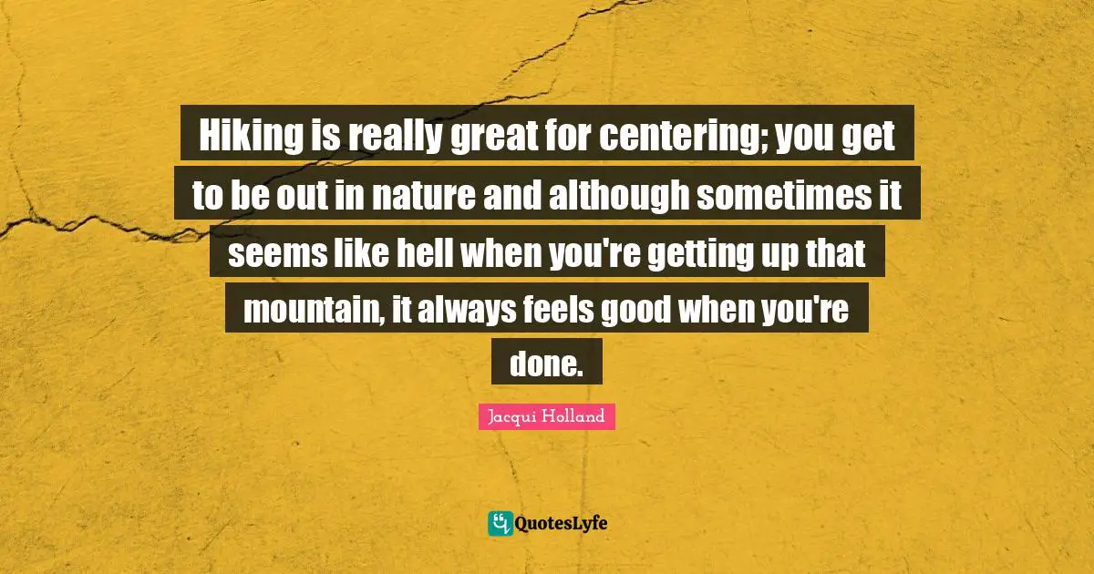 Hiking is really great for centering; you get to be out in nature and although sometimes it seems like hell when you're getting up that mountain, it always feels good when you're done.