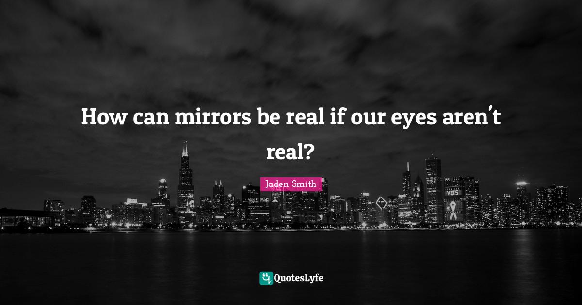 How can mirrors be real if our eyes aren't real?... Quote by Jaden