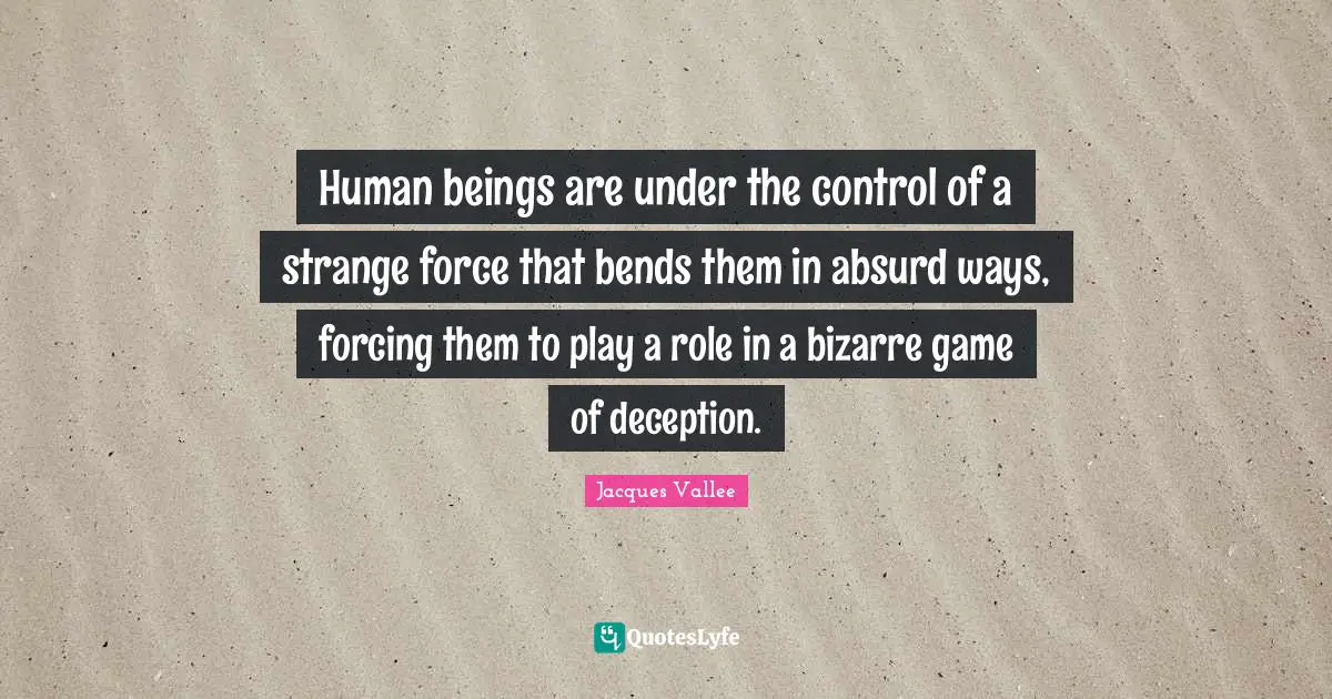 Absurd Quotes: "Human beings are under the control of a strange force that bends them in absurd ways, forcing them to play a role in a bizarre game of deception."
