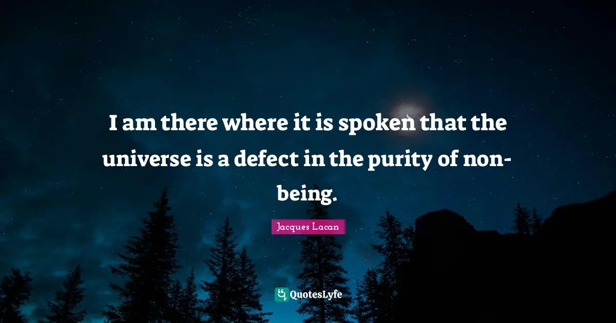 I am there where it is spoken that the universe is a defect in the purity of non-being.