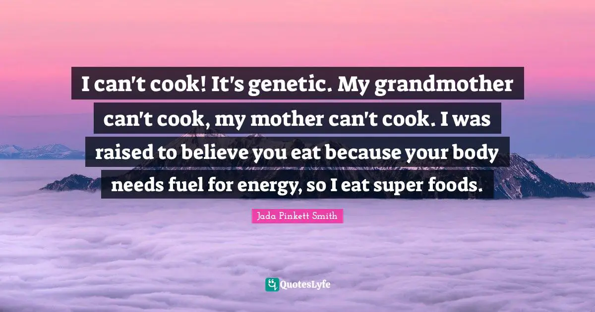 I can't cook! It's genetic. My grandmother can't cook, my mother can't cook. I was raised to believe you eat because your body needs fuel for energy, so I eat super foods.