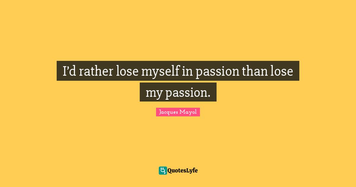 I’d rather lose myself in passion than lose my passion.