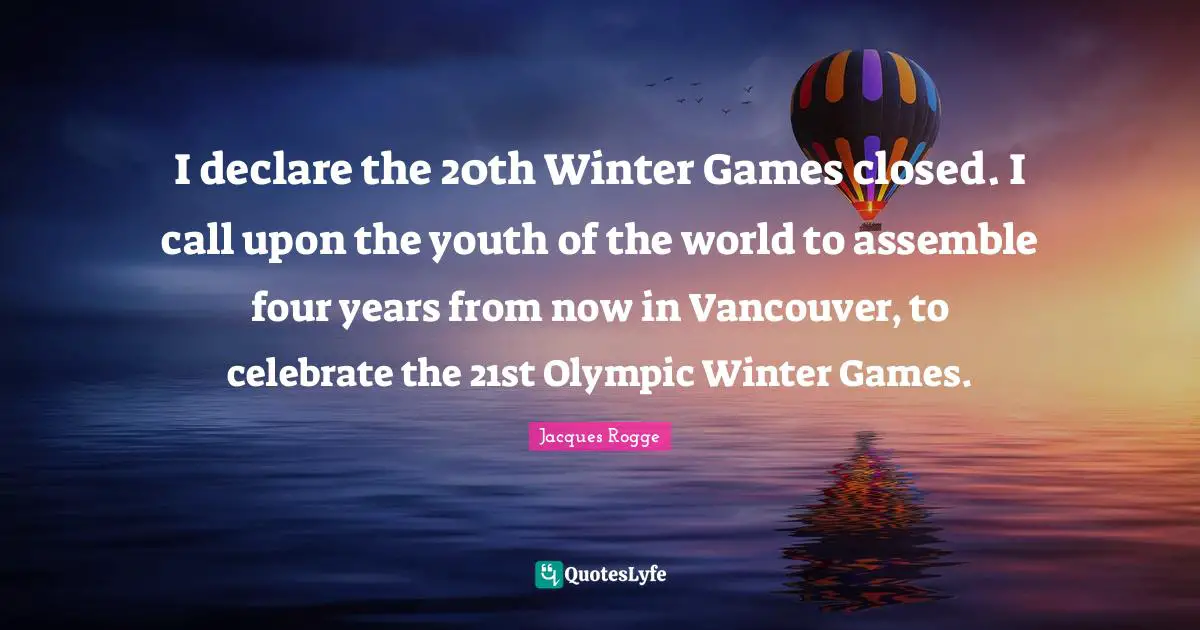 I declare the 20th Winter Games closed. I call upon the youth of the world to assemble four years from now in Vancouver, to celebrate the 21st Olympic Winter Games.