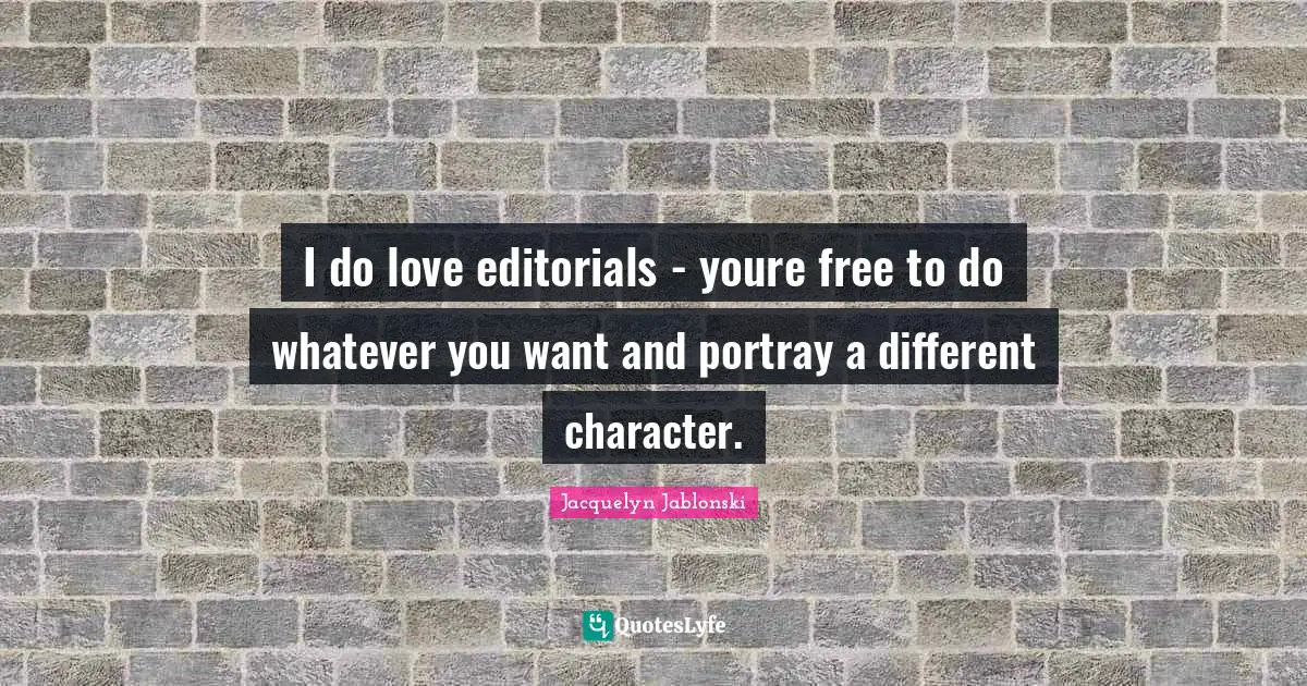 Editorials Quotes: "I do love editorials - youre free to do whatever you want and portray a different character."