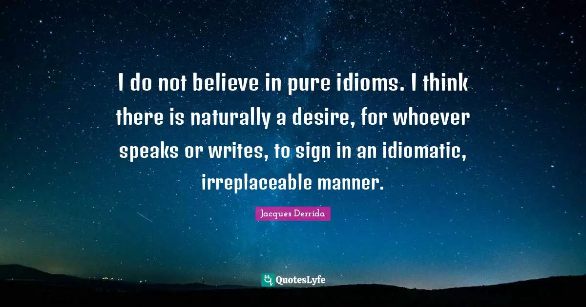 Irreplaceable Quotes: "I do not believe in pure idioms. I think there is naturally a desire, for whoever speaks or writes, to sign in an idiomatic, irreplaceable manner."