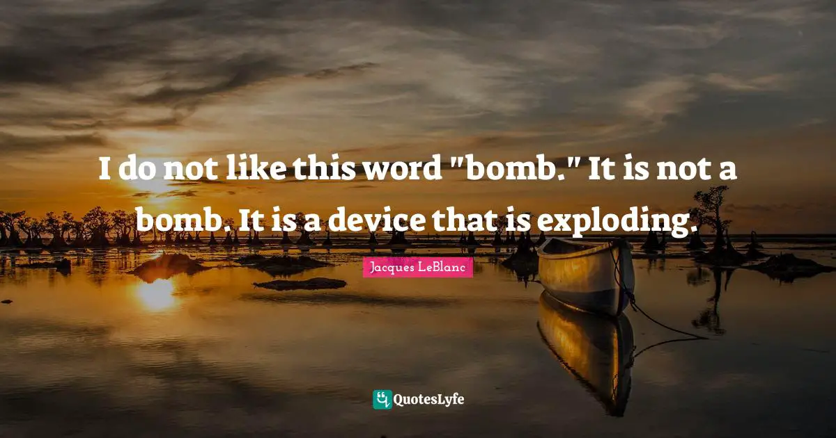 I do not like this word "bomb." It is not a bomb. It is a device that is exploding.
