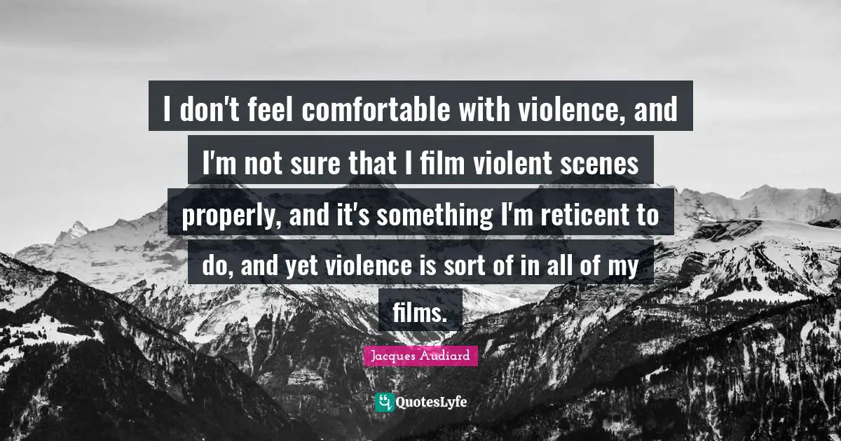 I don't feel comfortable with violence, and I'm not sure that I film violent scenes properly, and it's something I'm reticent to do, and yet violence is sort of in all of my films.