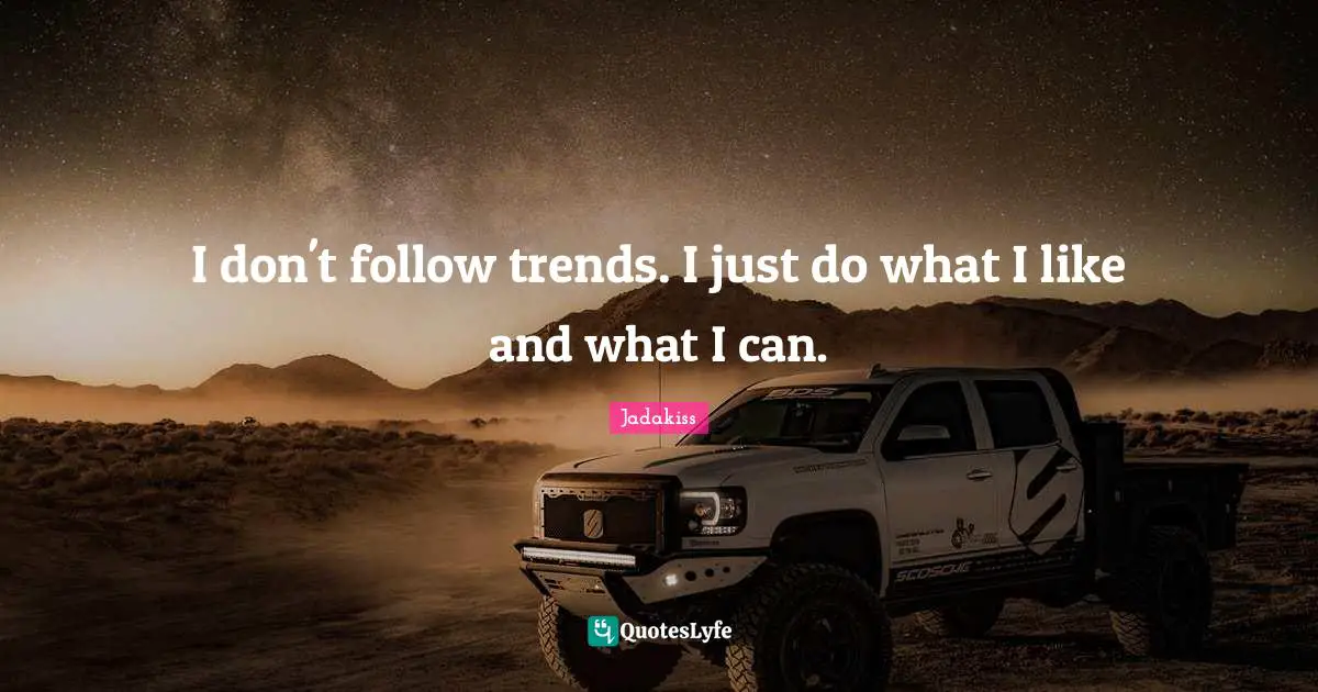 I don't follow trends. I just do what I like and what I can.