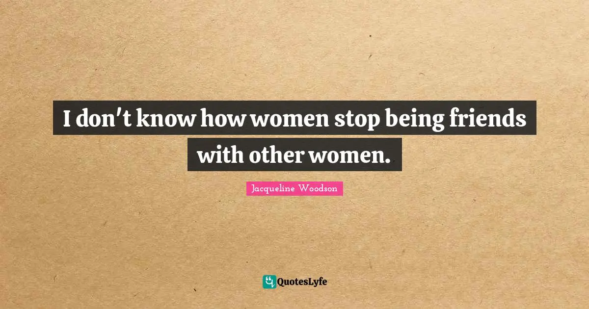 I don't know how women stop being friends with other women.