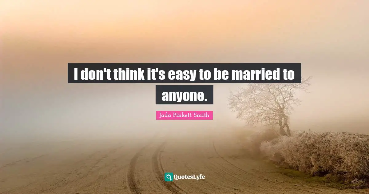 I don't think it's easy to be married to anyone.