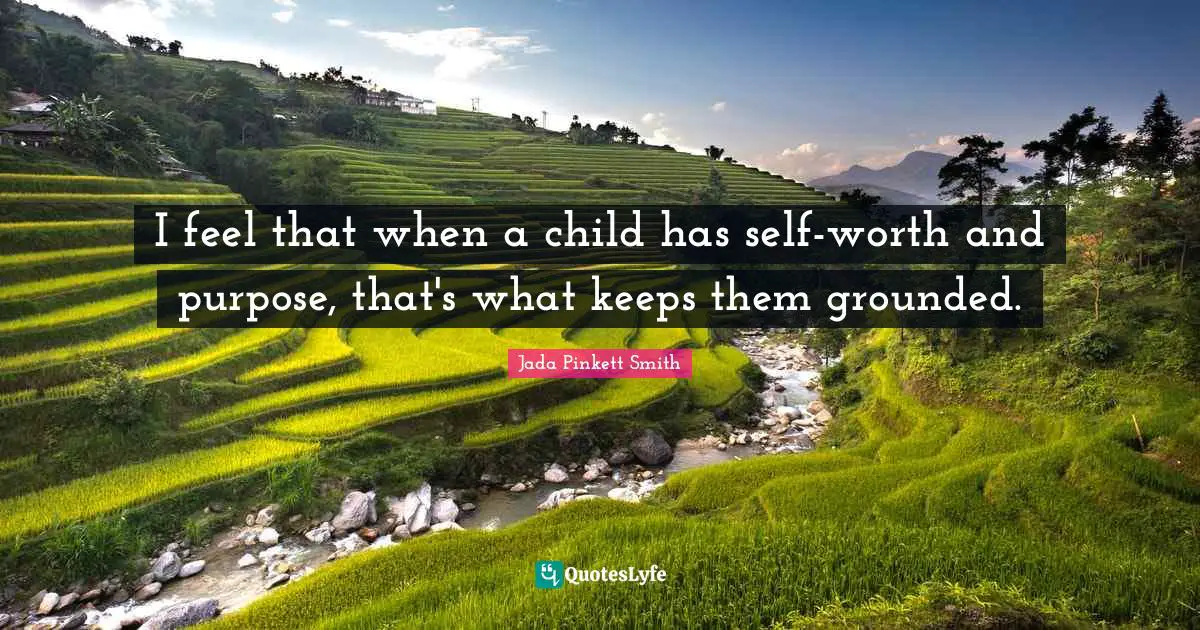 I feel that when a child has self-worth and purpose, that's what keeps them grounded.