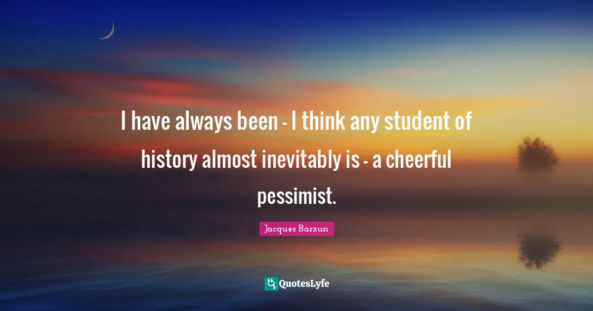 I have always been - I think any student of history almost inevitably is - a cheerful pessimist.