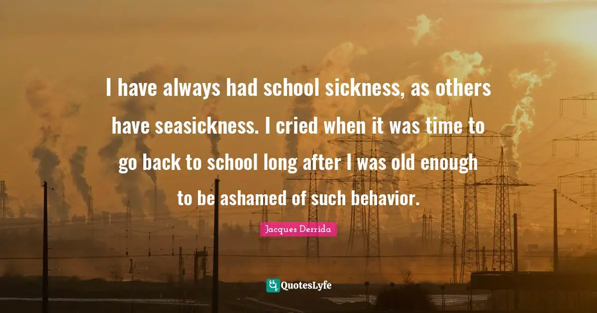 I have always had school sickness, as others have seasickness. I cried when it was time to go back to school long after I was old enough to be ashamed of such behavior.