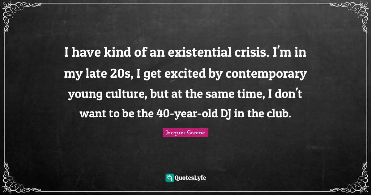 Existential Crisis Quotes: "I have kind of an existential crisis. I'm in my late 20s, I get excited by contemporary young culture, but at the same time, I don't want to be the 40-year-old DJ in the club."
