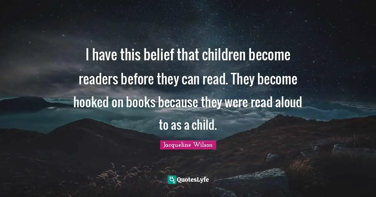 Hooked Quotes: "I have this belief that children become readers before they can read. They become hooked on books because they were read aloud to as a child."