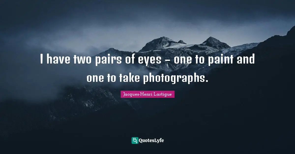 I have two pairs of eyes – one to paint and one to take photographs.