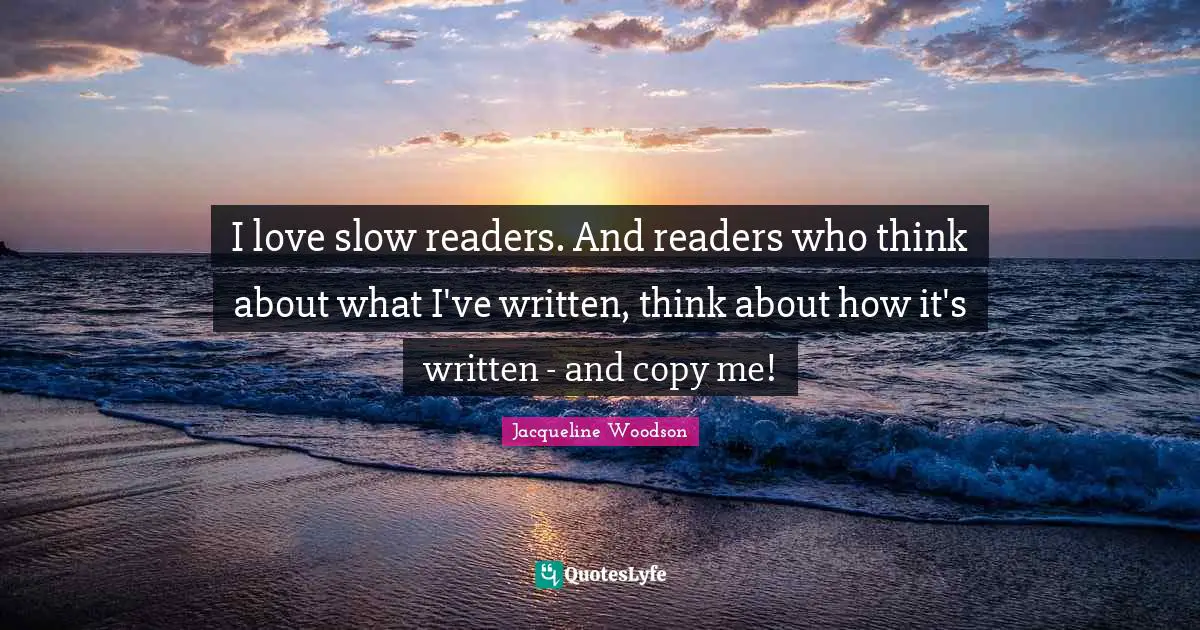 I love slow readers. And readers who think about what I've written, think about how it's written - and copy me!