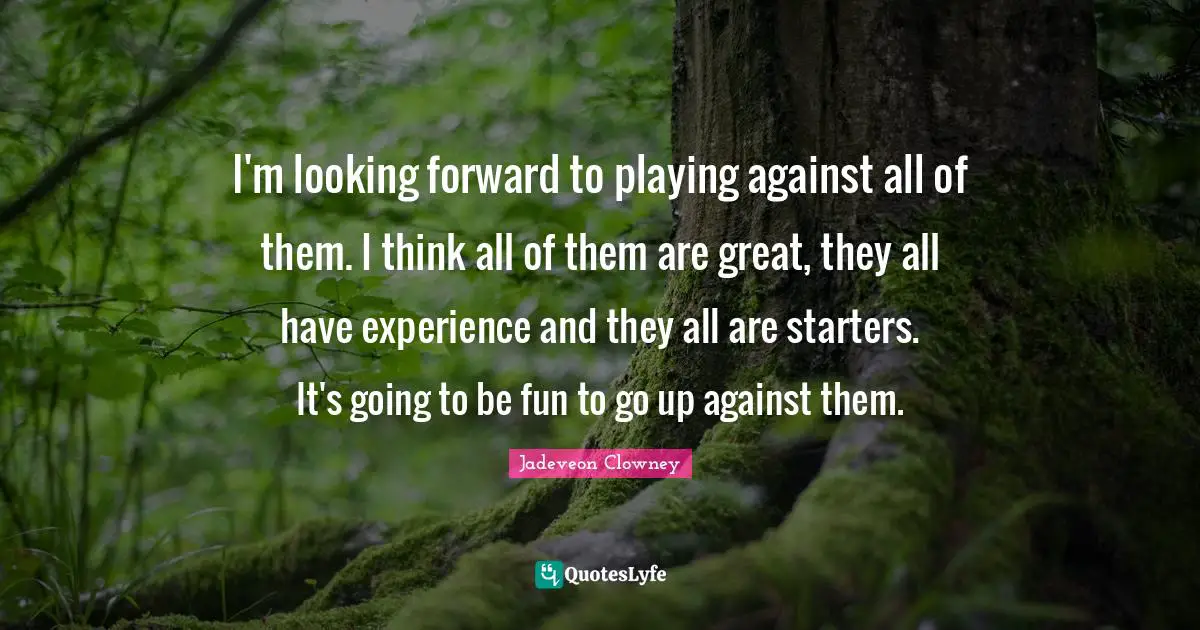 Starters Quotes: "I'm looking forward to playing against all of them. I think all of them are great, they all have experience and they all are starters. It's going to be fun to go up against them."
