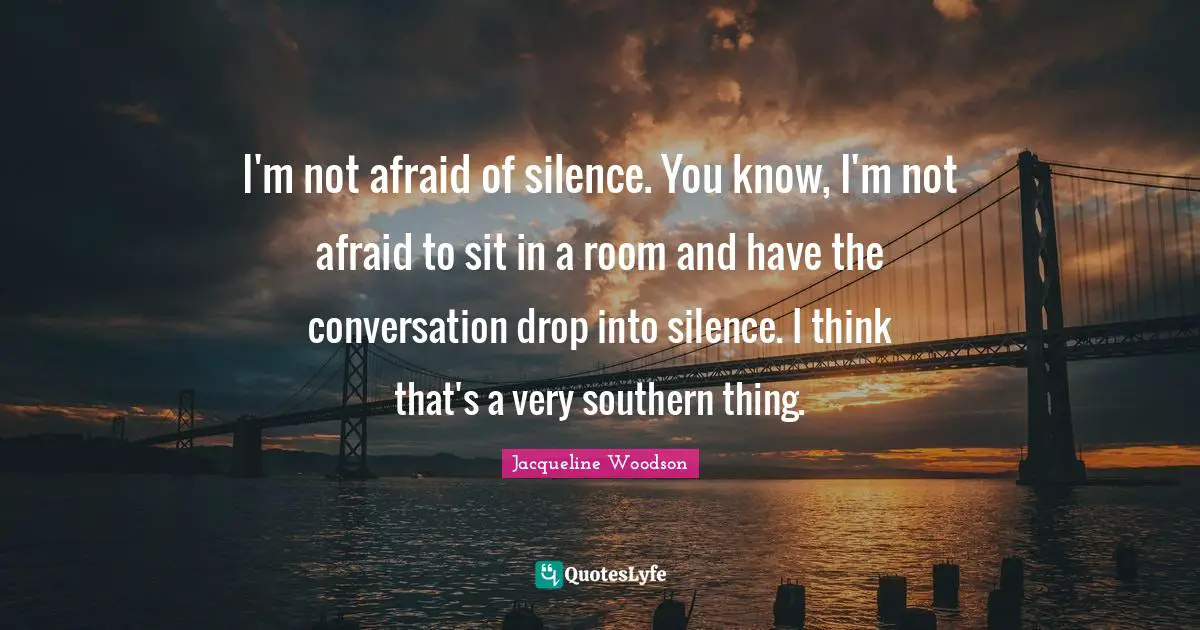 I'm not afraid of silence. You know, I'm not afraid to sit in a room and have the conversation drop into silence. I think that's a very southern thing.
