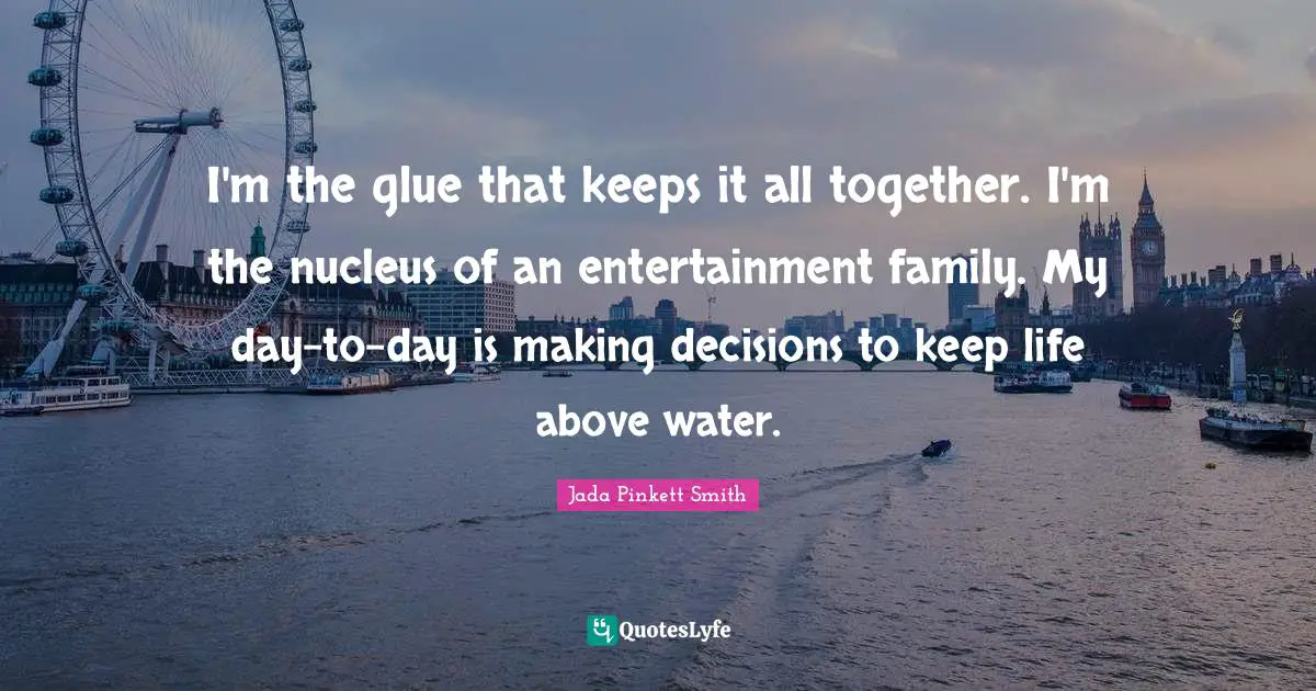 I'm the glue that keeps it all together. I'm the nucleus of an entertainment family. My day-to-day is making decisions to keep life above water.